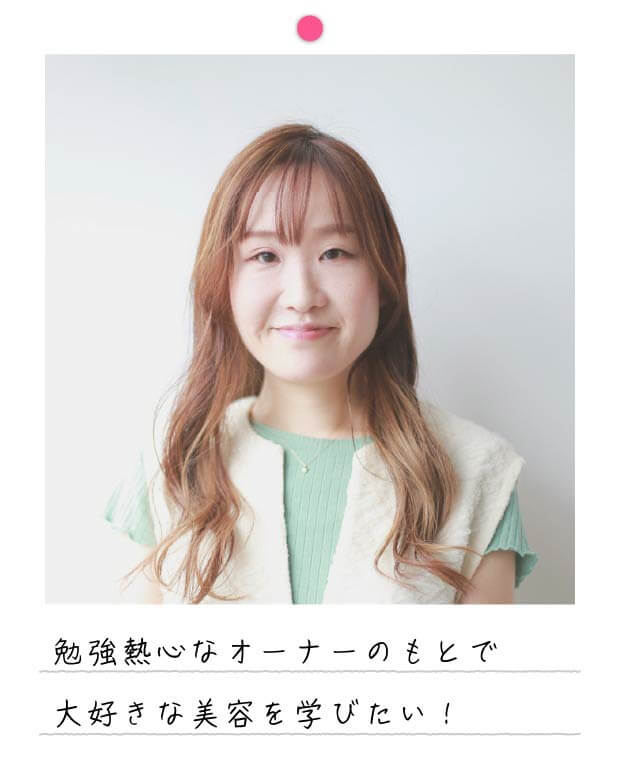 勉強熱心なオーナーのもとで大好きな美容を学びたい！